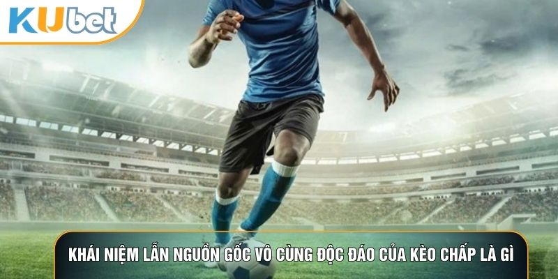 Khái niệm lẫn nguồn gốc vô cùng độc đáo của kèo chấp là gì